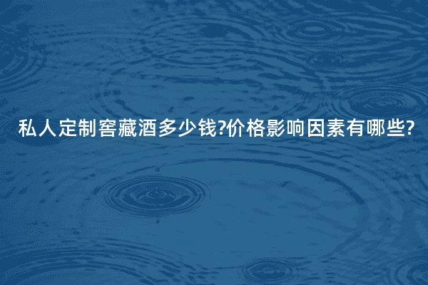 私人定制窖藏酒多少钱?价格影响因素有哪些?