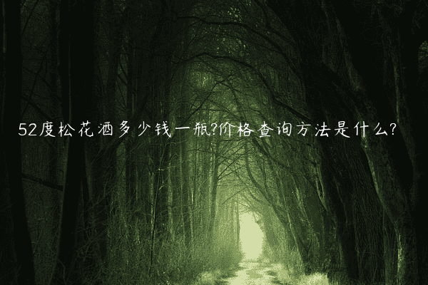52度松花酒多少钱一瓶?价格查询方法是什么?