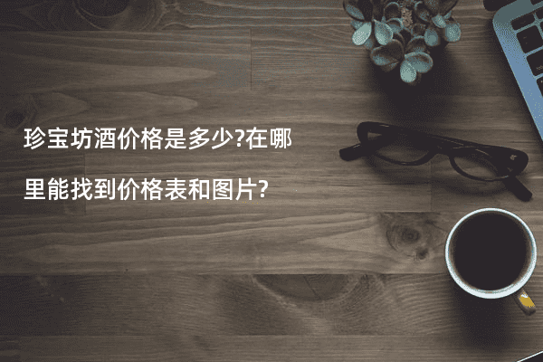 珍宝坊酒价格是多少?在哪里能找到价格表和图片?