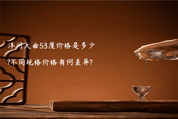 洋河大曲53度价格是多少?不同规格价格有何差异?