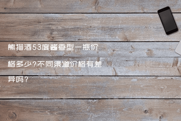 熊猫酒53度酱香型一瓶价格多少?不同渠道价格有差异吗?