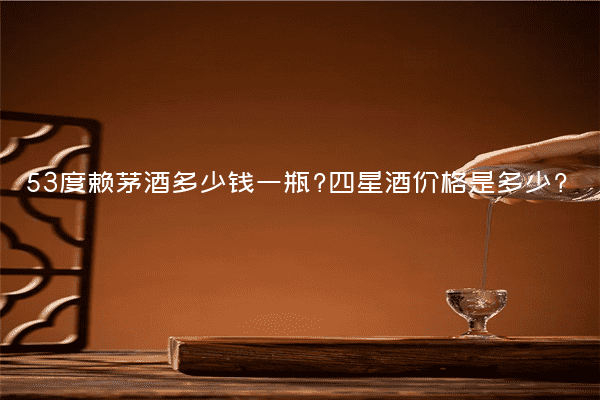 53度赖茅酒多少钱一瓶?四星酒价格是多少?