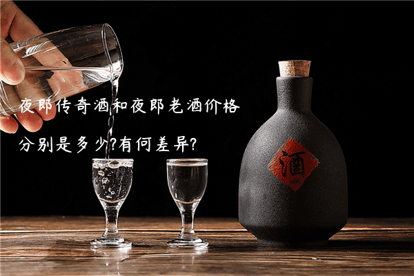 夜郎传奇酒和夜郎老酒价格分别是多少?有何差异?