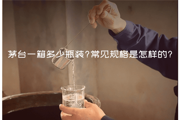 茅台一箱多少瓶装?常见规格是怎样的?