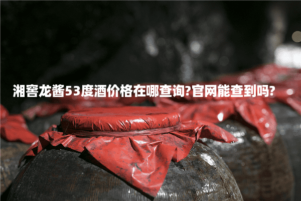 湘窖龙酱53度酒价格在哪查询?官网能查到吗?