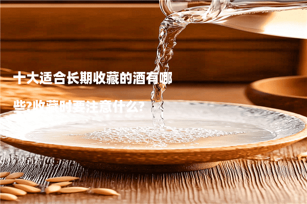 十大适合长期收藏的酒有哪些?收藏时要注意什么?