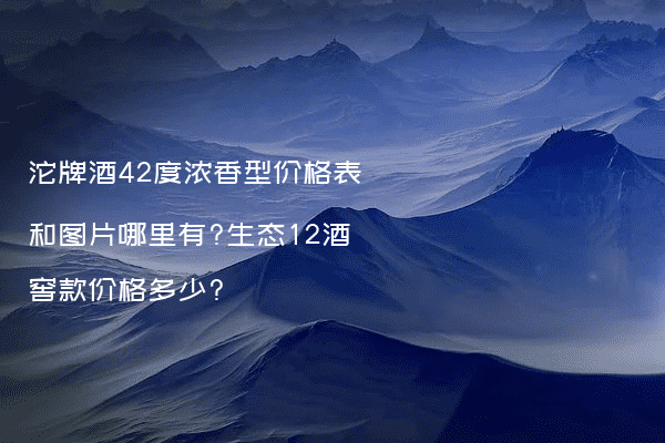 沱牌酒42度浓香型价格表和图片哪里有?生态12酒窖款价格多少?