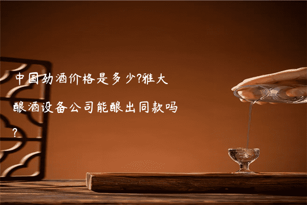 中国劲酒价格是多少?雅大酿酒设备公司能酿出同款吗?