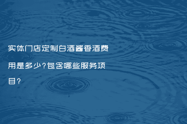 实体门店定制白酒酱香酒费用是多少?包含哪些服务项目?