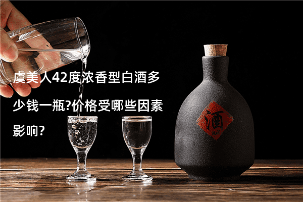 虞美人42度浓香型白酒多少钱一瓶?价格受哪些因素影响?