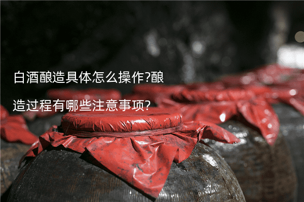 白酒酿造具体怎么操作?酿造过程有哪些注意事项?