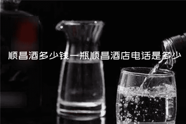 顺昌酒多少钱一瓶顺昌酒店电话是多少