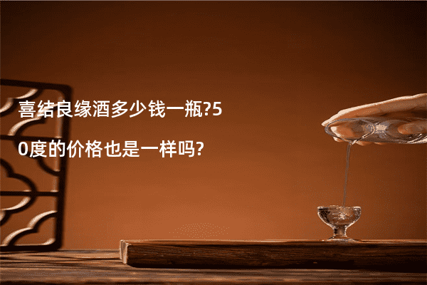 喜结良缘酒多少钱一瓶?50度的价格也是一样吗?