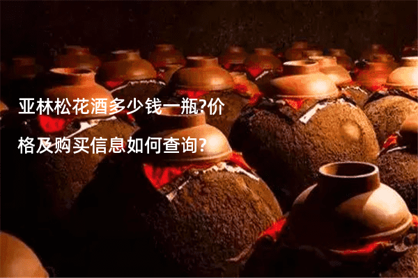 亚林松花酒多少钱一瓶?价格及购买信息如何查询?
