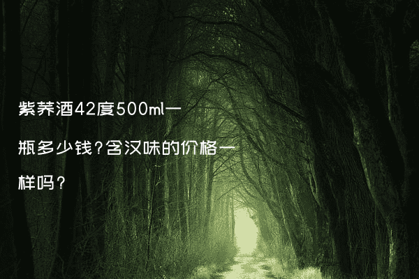紫荞酒42度500ml一瓶多少钱?含汉味的价格一样吗?