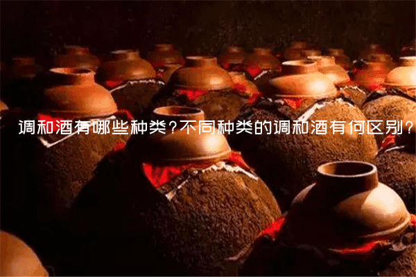 调和酒有哪些种类?不同种类的调和酒有何区别?