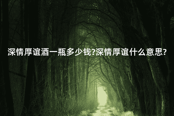 深情厚谊酒一瓶多少钱?深情厚谊什么意思?
