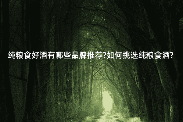 纯粮食好酒有哪些品牌推荐?如何挑选纯粮食酒?
