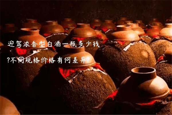 迎驾浓香型白酒一瓶多少钱?不同规格价格有何差异?