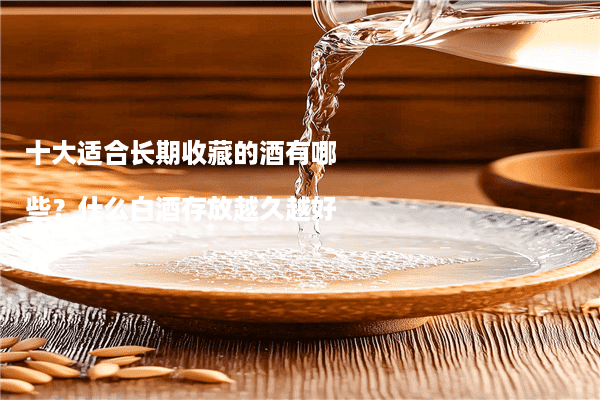 十大适合长期收藏的酒有哪些？什么白酒存放越久越好？