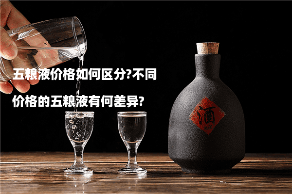 五粮液价格如何区分?不同价格的五粮液有何差异?