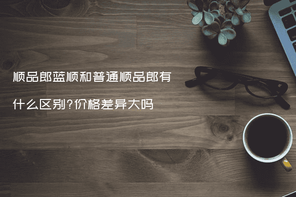 顺品郎蓝顺和普通顺品郎有什么区别?价格差异大吗