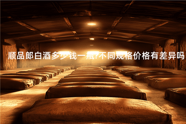 顺品郎白酒多少钱一瓶?不同规格价格有差异吗
