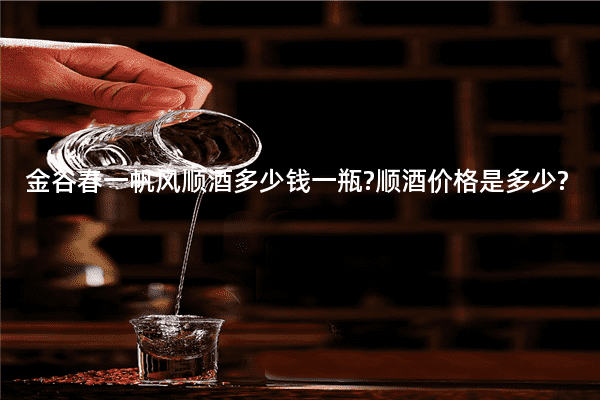 金谷春一帆风顺酒多少钱一瓶?顺酒价格是多少?