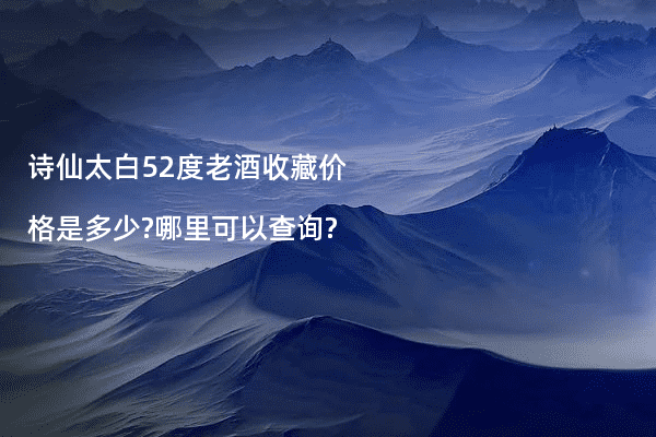 诗仙太白52度老酒收藏价格是多少?哪里可以查询?