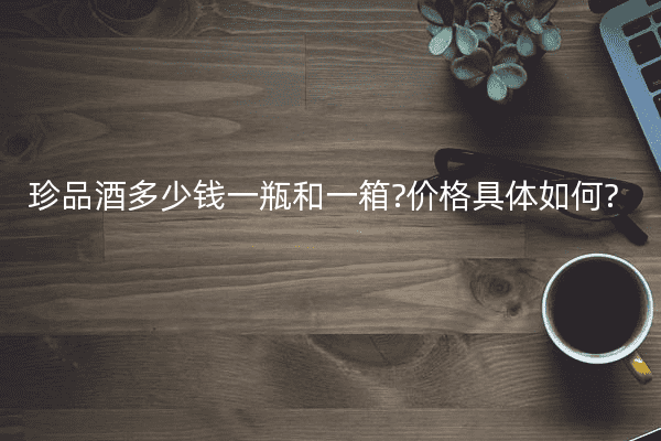 珍品酒多少钱一瓶和一箱?价格具体如何?
