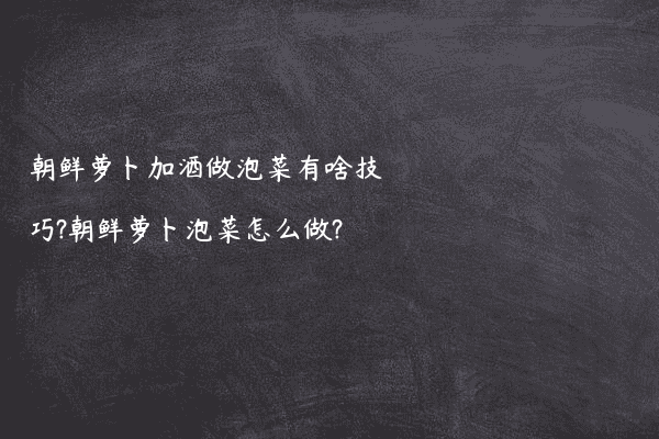 朝鲜萝卜加酒做泡菜有啥技巧?朝鲜萝卜泡菜怎么做?