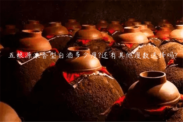 五粮源浓香型白酒多少度?还有其他度数选择吗?