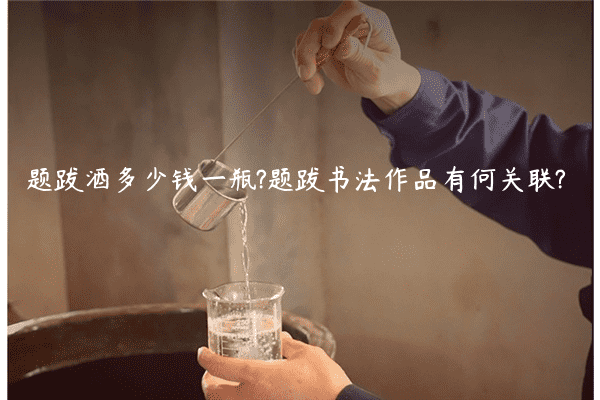 题跋酒多少钱一瓶?题跋书法作品有何关联?