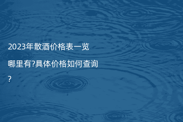 2023年散酒价格表一览哪里有?具体价格如何查询?