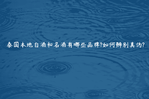 泰国本地白酒和名酒有哪些品牌?如何辨别真伪?