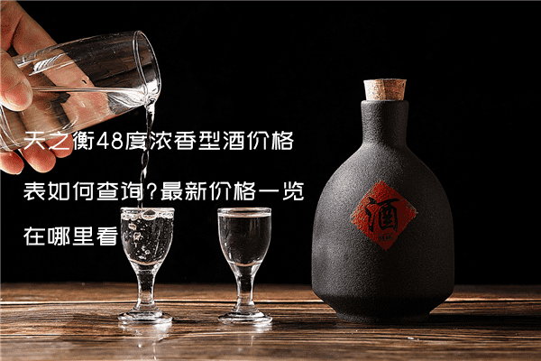 天之衡48度浓香型酒价格表如何查询?最新价格一览在哪里看