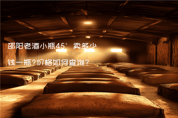 邵阳老酒小瓶45°卖多少钱一瓶?价格如何查询?