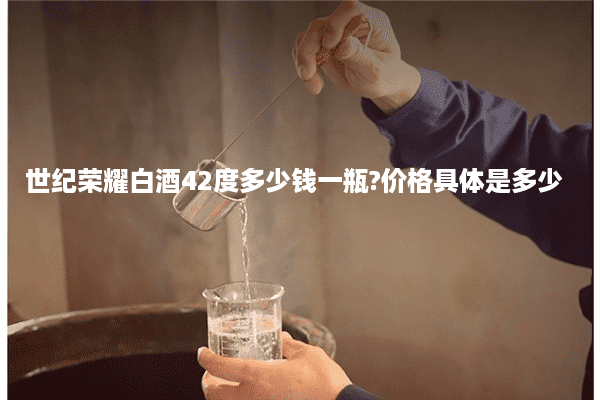 世纪荣耀白酒42度多少钱一瓶?价格具体是多少