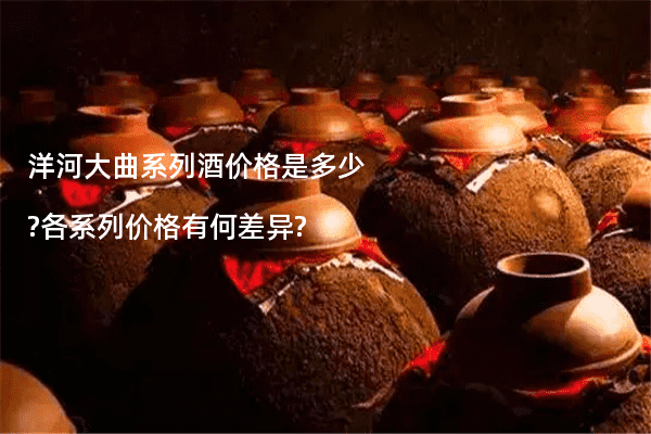 洋河大曲系列酒价格是多少?各系列价格有何差异?