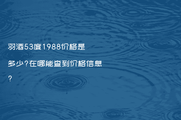 羽酒53度1988价格是多少?在哪能查到价格信息?