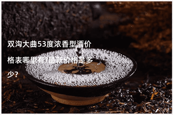 双沟大曲53度浓香型酒价格表哪里有?最新价格是多少?