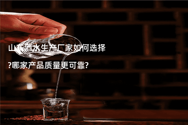 山东酒水生产厂家如何选择?哪家产品质量更可靠?