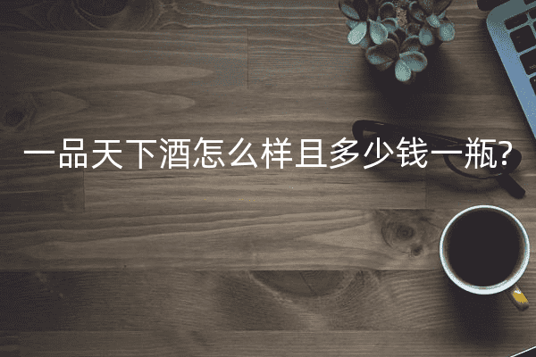 一品天下酒怎么样且多少钱一瓶?
