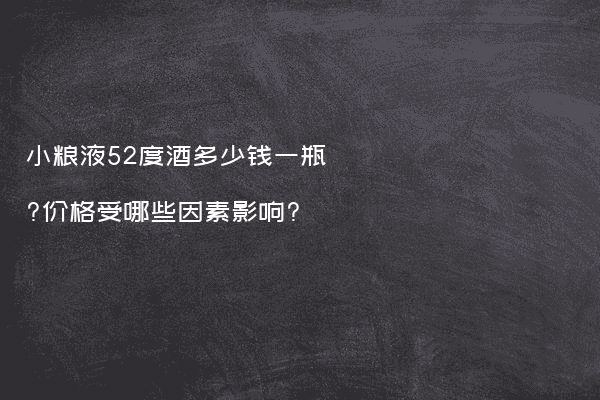小粮液52度酒多少钱一瓶?价格受哪些因素影响?
