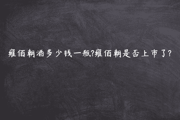 雍佰朝酒多少钱一瓶?雍佰朝是否上市了?