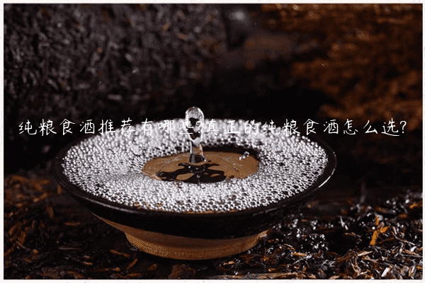 纯粮食酒推荐有哪些?真正的纯粮食酒怎么选?