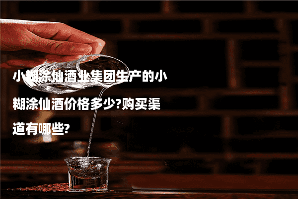 小糊涂仙酒业集团生产的小糊涂仙酒价格多少?购买渠道有哪些?