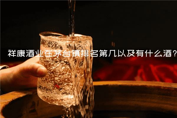 祥康酒业在茅台镇排名第几以及有什么酒?