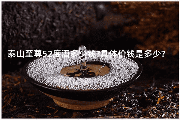 泰山至尊52度酒多少钱?具体价钱是多少?