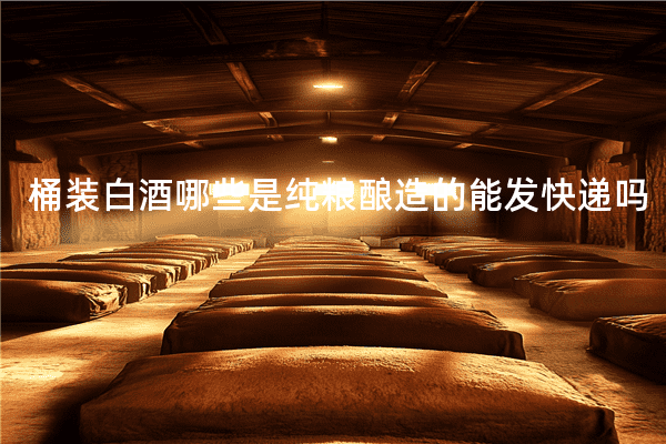 桶装白酒哪些是纯粮酿造的能发快递吗